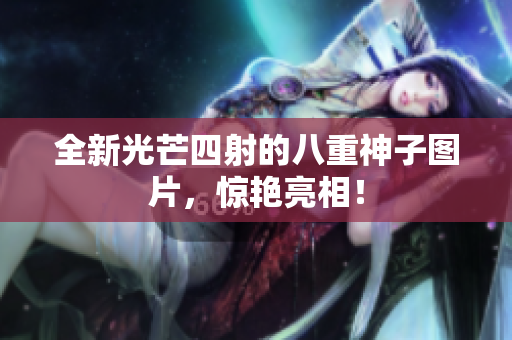 全新光芒四射的八重神子图片，惊艳亮相！