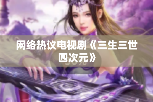 网络热议电视剧《三生三世四次元》