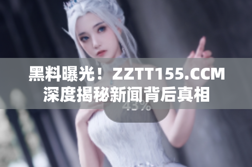 黑料曝光！ZZTT155.CCM深度揭秘新闻背后真相