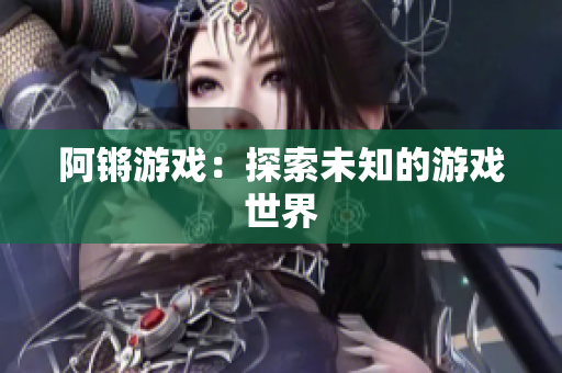 阿锵游戏：探索未知的游戏世界