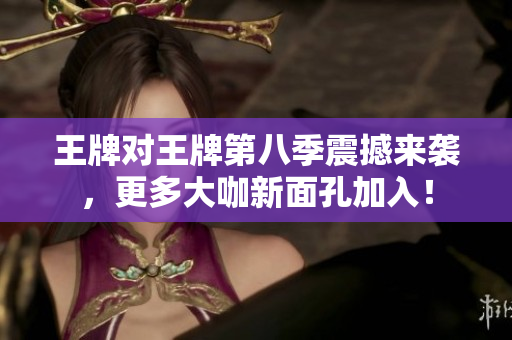 王牌对王牌第八季震撼来袭，更多大咖新面孔加入！