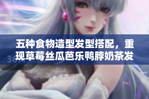 五种食物造型发型搭配，重现草莓丝瓜芭乐鸭脖奶茶发型