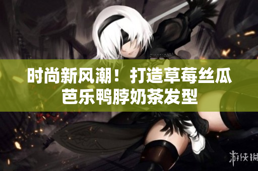 时尚新风潮！打造草莓丝瓜芭乐鸭脖奶茶发型