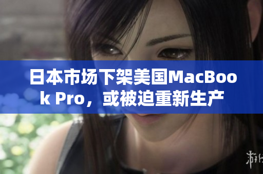日本市场下架美国MacBook Pro，或被迫重新生产