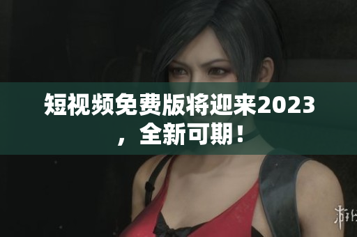 短视频免费版将迎来2023，全新可期！