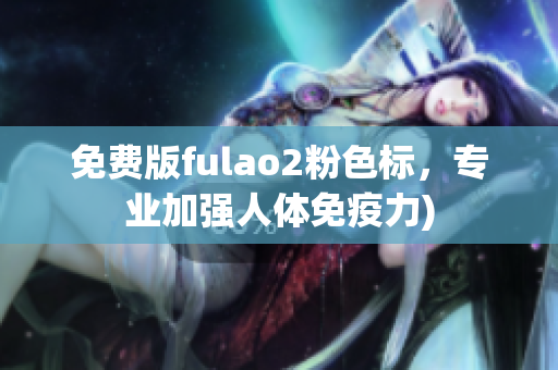 免费版fulao2粉色标，专业加强人体免疫力)
