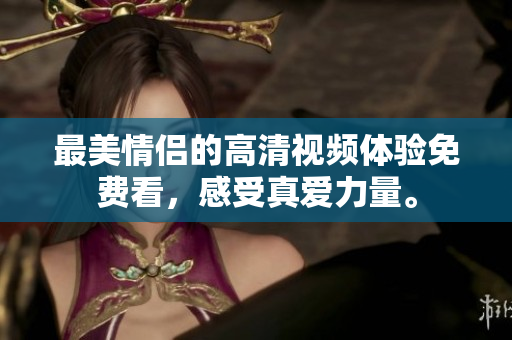 最美情侣的高清视频体验免费看，感受真爱力量。