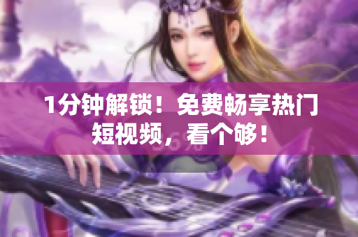 1分钟解锁！免费畅享热门短视频，看个够！