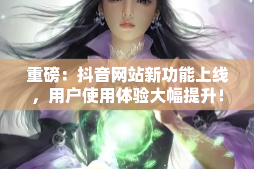 重磅：抖音网站新功能上线，用户使用体验大幅提升！