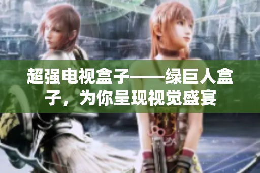 超强电视盒子——绿巨人盒子，为你呈现视觉盛宴