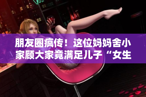 朋友圈疯传！这位妈妈舍小家顾大家竟满足儿子“女生情结”？！