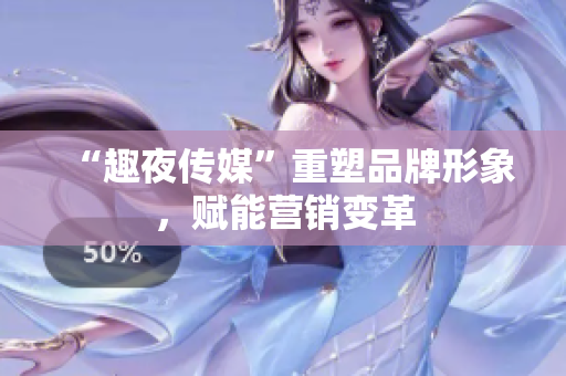 “趣夜传媒”重塑品牌形象，赋能营销变革