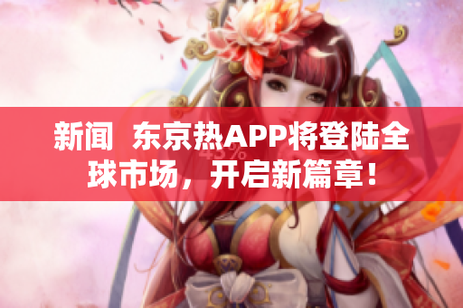 新闻  东京热APP将登陆全球市场，开启新篇章！