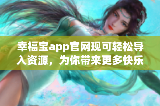 幸福宝app官网现可轻松导入资源，为你带来更多快乐