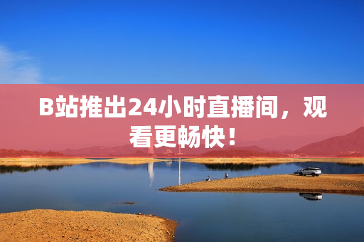 B站推出24小时直播间，观看更畅快！