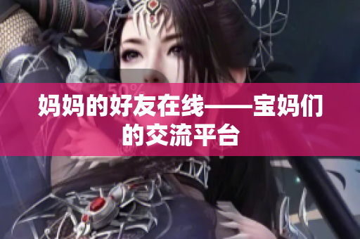 妈妈的好友在线——宝妈们的交流平台
