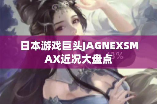 日本游戏巨头JAGNEXSMAX近况大盘点
