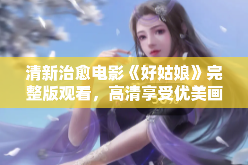 清新治愈电影《好姑娘》完整版观看，高清享受优美画面
