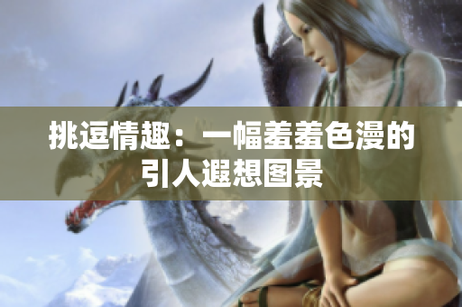 挑逗情趣：一幅羞羞色漫的引人遐想图景