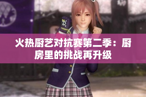 火热厨艺对抗赛第二季：厨房里的挑战再升级