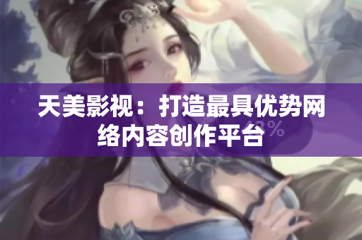天美影视：打造最具优势网络内容创作平台