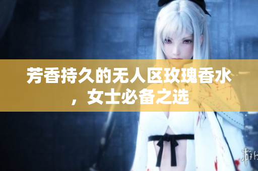 芳香持久的无人区玫瑰香水，女士必备之选