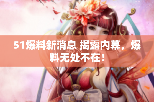 51爆料新消息 揭露内幕，爆料无处不在！