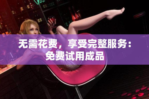 无需花费，享受完整服务：免费试用成品