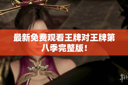 最新免费观看王牌对王牌第八季完整版！