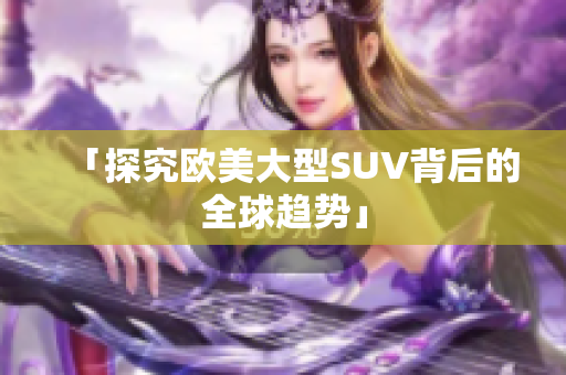 「探究欧美大型SUV背后的全球趋势」