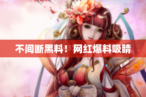 不间断黑料！网红爆料吸睛