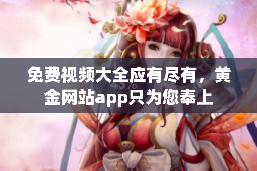 免费视频大全应有尽有，黄金网站app只为您奉上