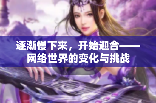 逐渐慢下来，开始迎合——网络世界的变化与挑战