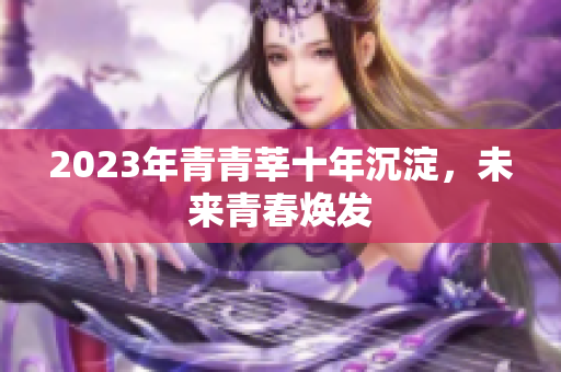 2023年青青莘十年沉淀，未来青春焕发