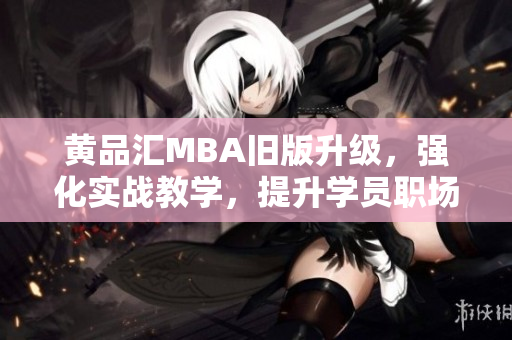 黄品汇MBA旧版升级，强化实战教学，提升学员职场竞争力