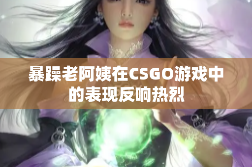 暴躁老阿姨在CSGO游戏中的表现反响热烈