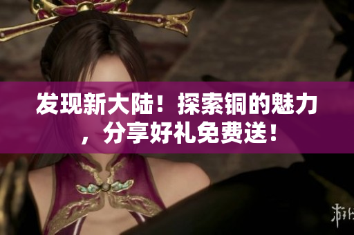 发现新大陆！探索铜的魅力，分享好礼免费送！