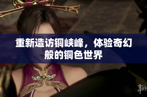 重新造访铜峡峰，体验奇幻般的铜色世界