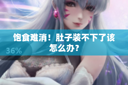 饱食难消！肚子装不下了该怎么办？