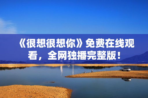 《很想很想你》免费在线观看，全网独播完整版！