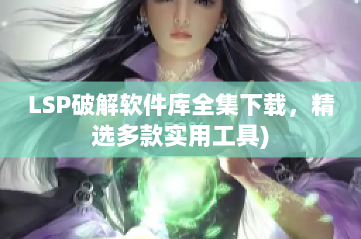 LSP破解软件库全集下载，精选多款实用工具)