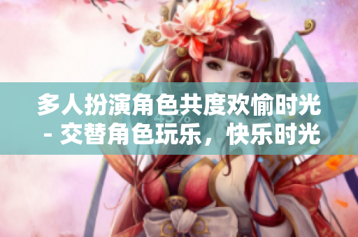 多人扮演角色共度欢愉时光 - 交替角色玩乐，快乐时光