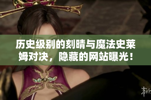 历史级别的刻晴与魔法史莱姆对决，隐藏的网站曝光！