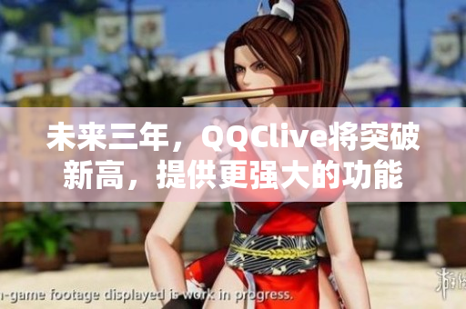 未来三年，QQClive将突破新高，提供更强大的功能