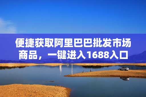 便捷获取阿里巴巴批发市场商品，一键进入1688入口