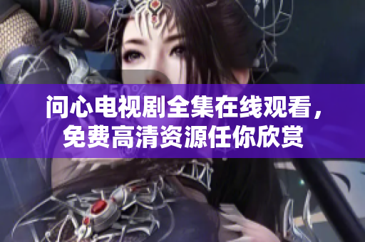 问心电视剧全集在线观看，免费高清资源任你欣赏