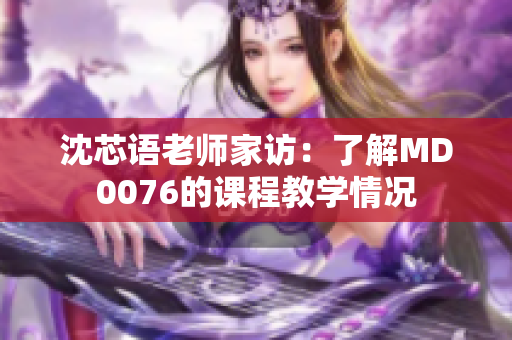 沈芯语老师家访：了解MD0076的课程教学情况