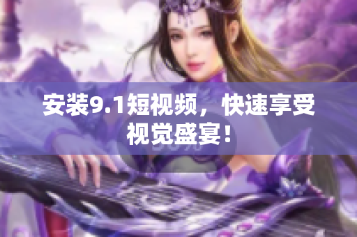 安装9.1短视频，快速享受视觉盛宴！