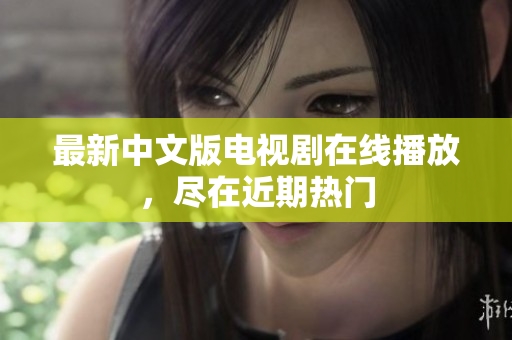 最新中文版电视剧在线播放，尽在近期热门