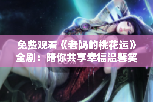 免费观看《老妈的桃花运》全剧：陪你共享幸福温馨笑语